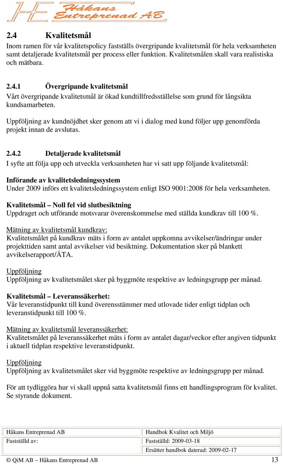 Uppföljning av kundnöjdhet sker genom att vi i dialog med kund följer upp genomförda projekt innan de avslutas. 2.4.