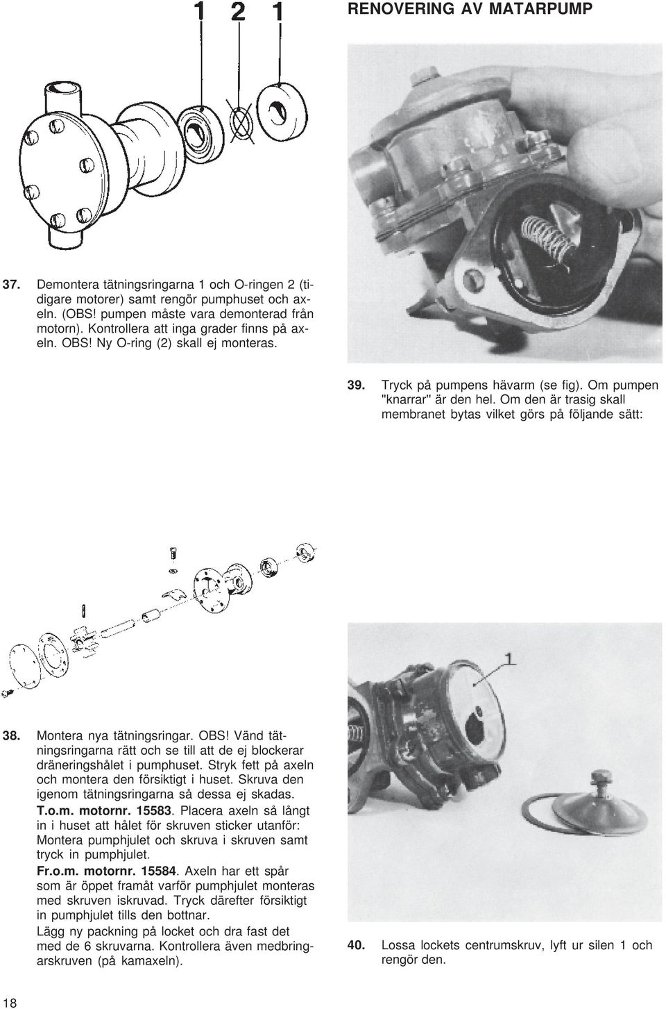 Om den är trasig skall membranet bytas vilket görs på följande sätt: 38. Montera nya tätningsringar. OBS! Vänd tätningsringarna rätt och se till att de ej blockerar dräneringshålet i pumphuset.
