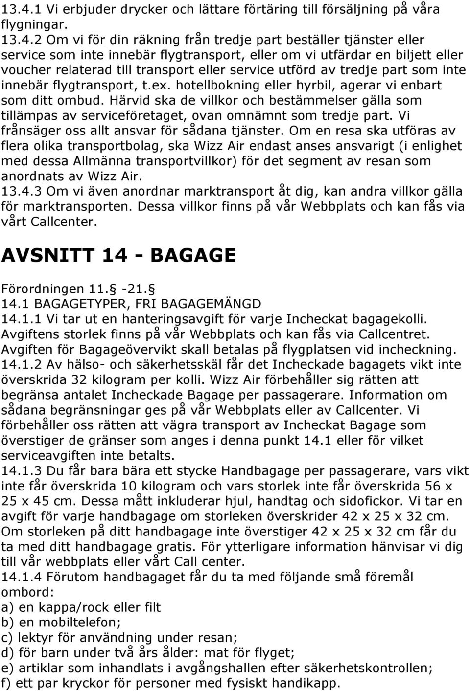 hotellbokning eller hyrbil, agerar vi enbart som ditt ombud. Härvid ska de villkor och bestämmelser gälla som tillämpas av serviceföretaget, ovan omnämnt som tredje part.