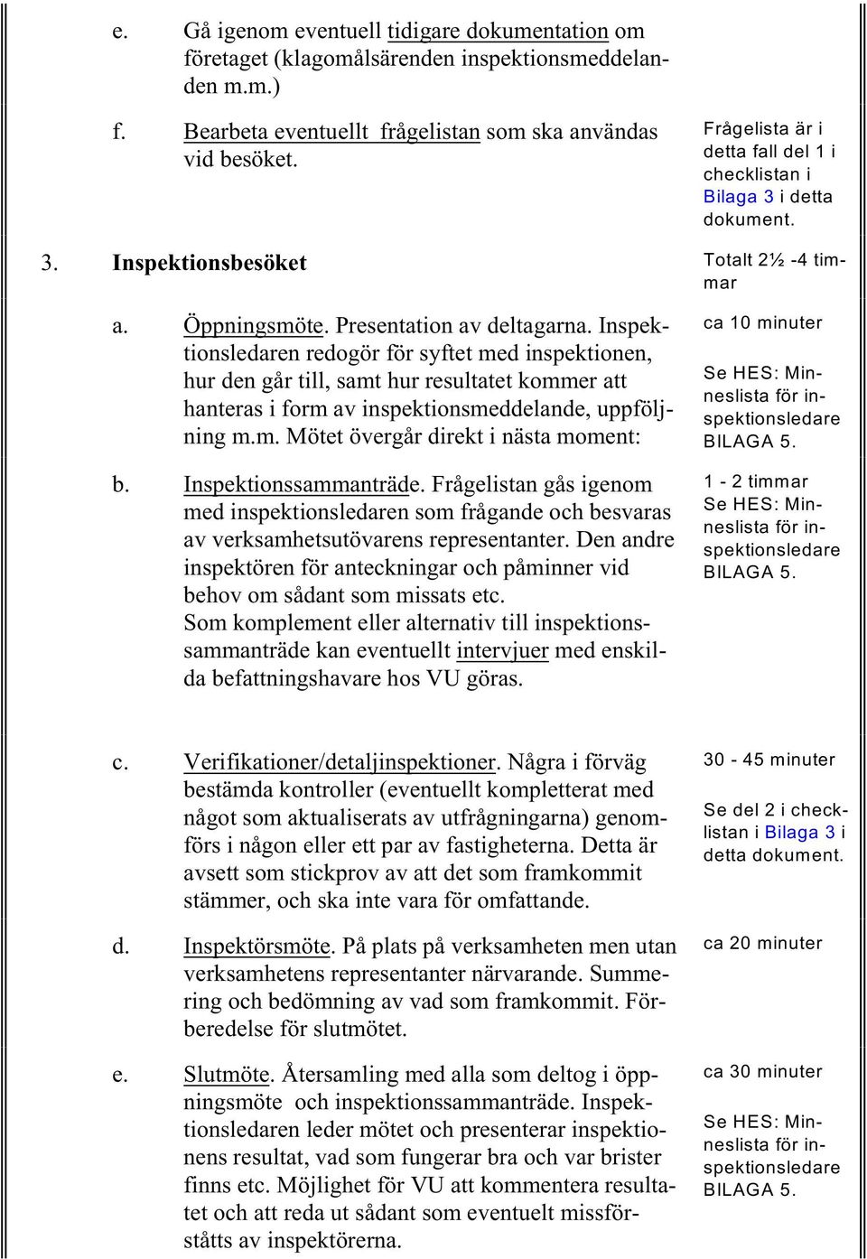 Inspektionsledaren redogör för syftet med inspektionen, hur den går till, samt hur resultatet kommer att hanteras i form av inspektionsmeddelande, uppföljning m.m. Mötet övergår direkt i nästa moment: b.