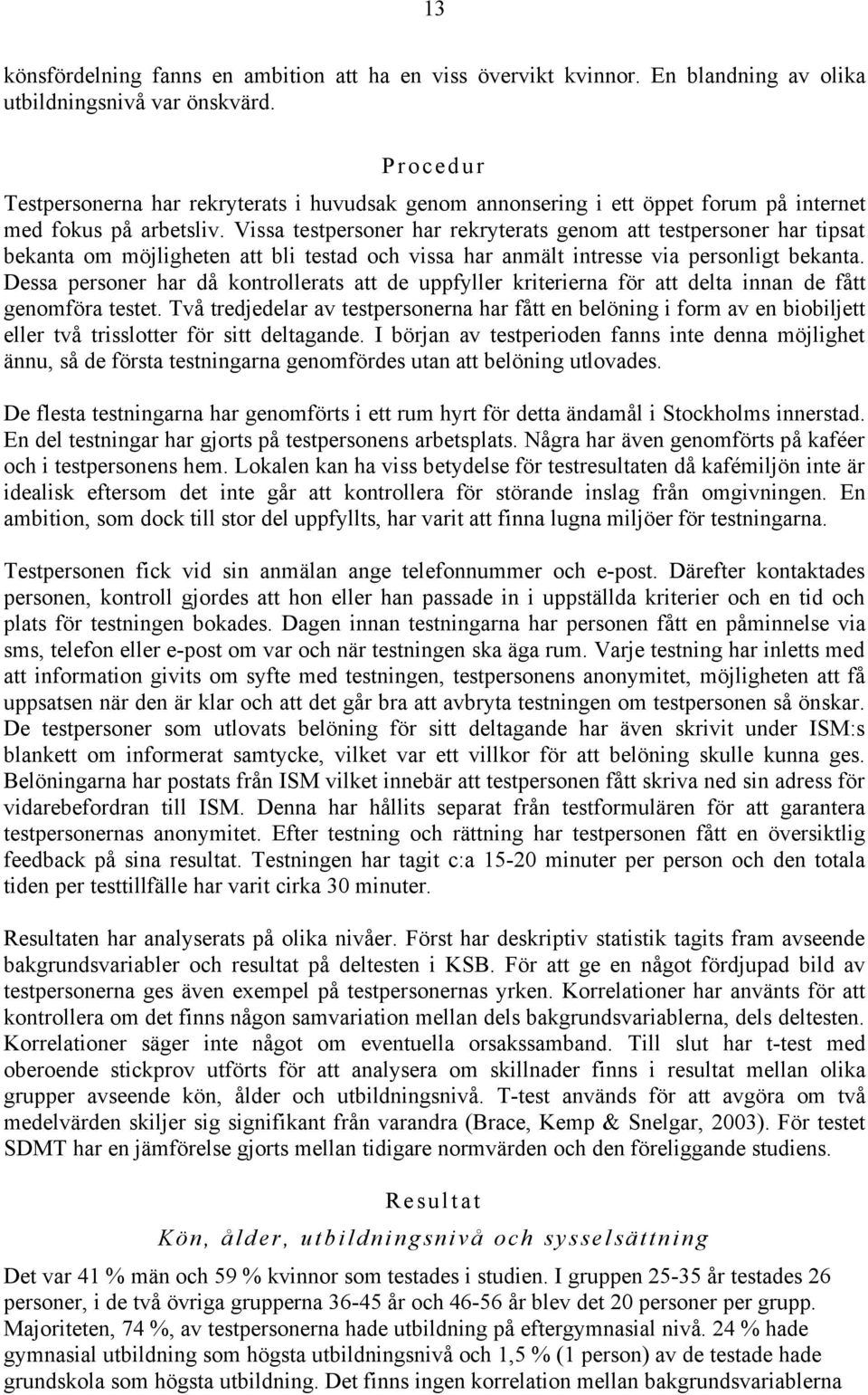 Vissa testpersoner har rekryterats genom att testpersoner har tipsat bekanta om möjligheten att bli testad och vissa har anmält intresse via personligt bekanta.