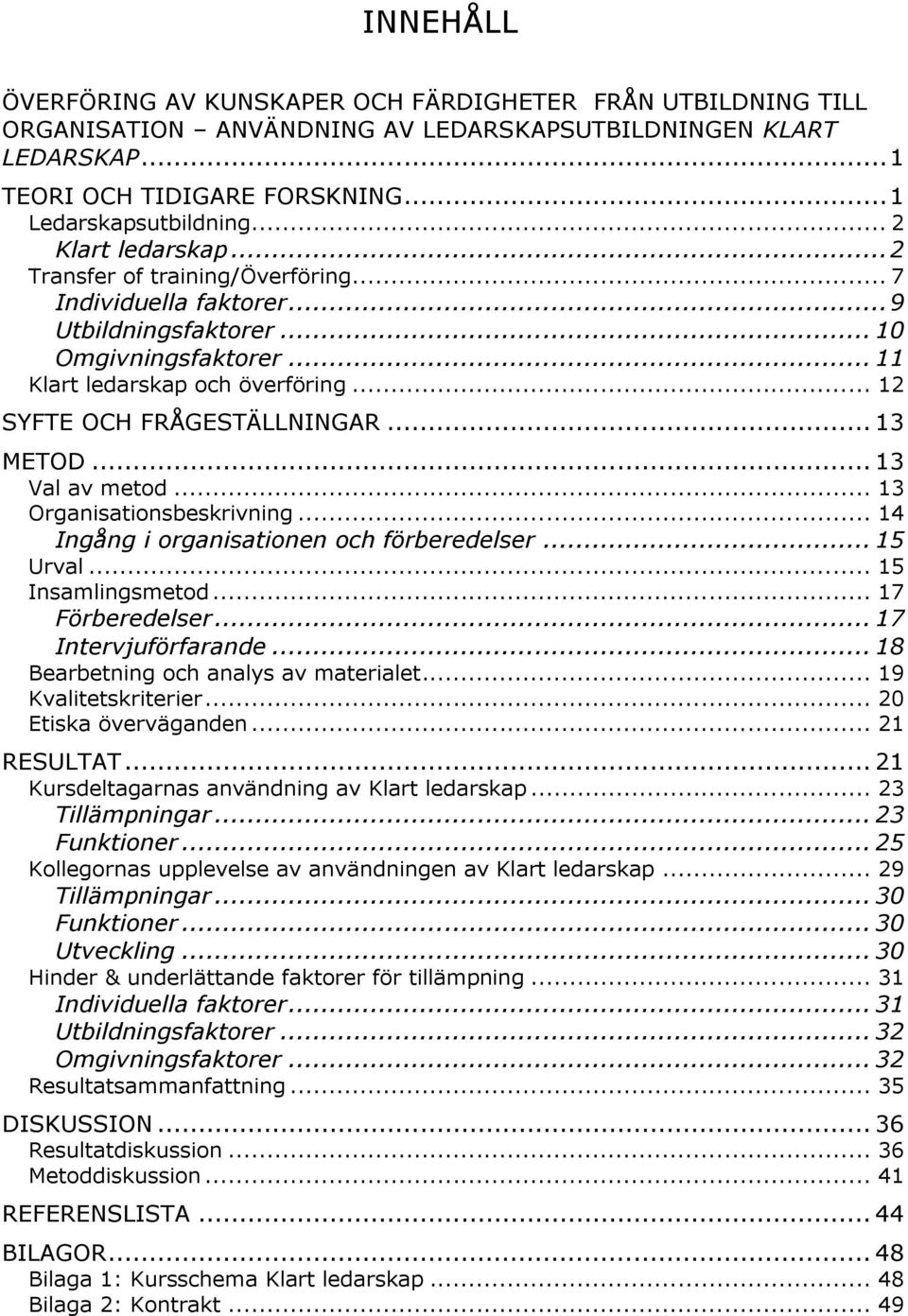 .. 12 SYFTE OCH FRÅGESTÄLLNINGAR... 13 METOD... 13 Val av metod... 13 Organisationsbeskrivning... 14 Ingång i organisationen och förberedelser... 15 Urval... 15 Insamlingsmetod... 17 Förberedelser.