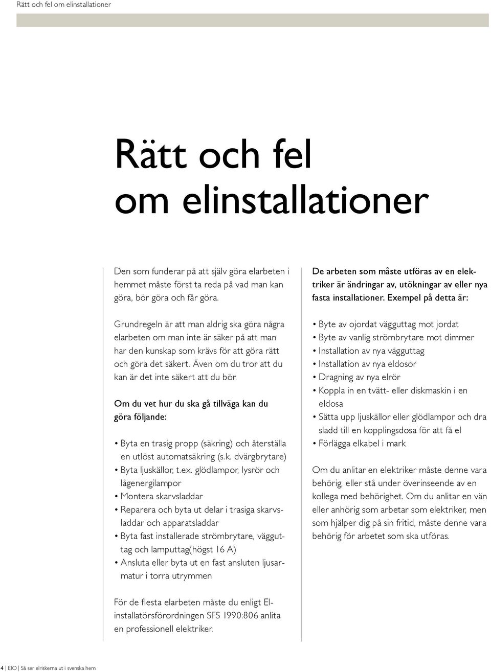 Även om du tror att du kan är det inte säkert att du bör. Om du vet hur du ska gå tillväga kan du göra följande: Byta en trasig propp (säkring) och återställa en utlöst automatsäkring (s.k. dvärgbrytare) Byta ljuskällor, t.