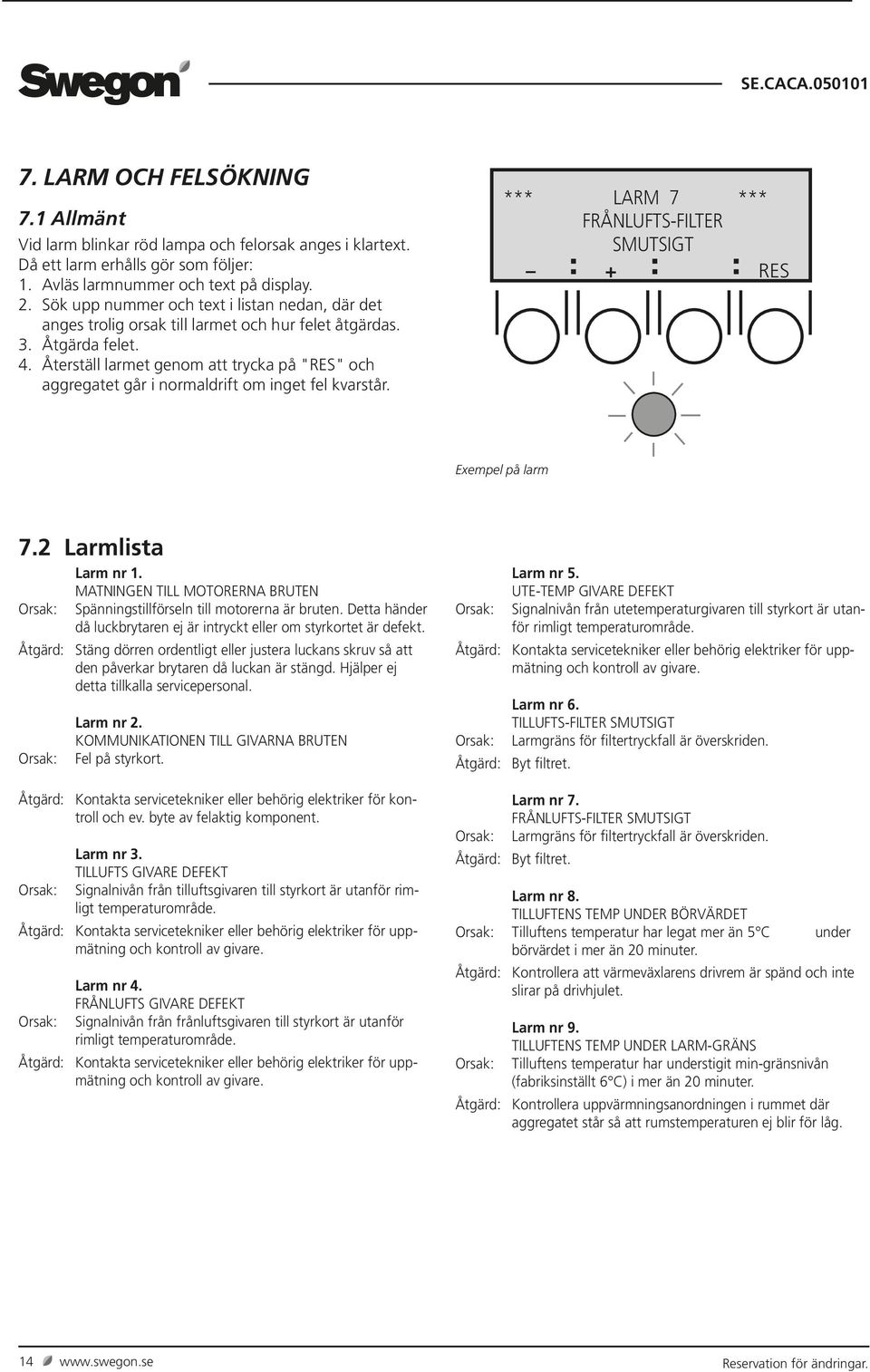 Återställ larmet genom att trycka på "RES" och aggregatet går i normaldrift om inget fel kvarstår. *** LARM 7 *** FRÅNLUFTS-FILTER SMUTSIGT + RES Exempel på larm 7.2 Larmlista Larm nr 1.