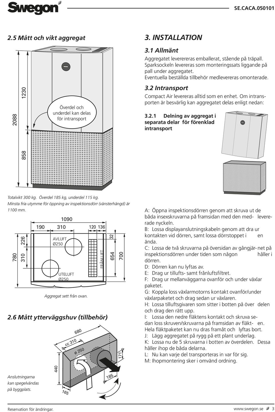 Om intransporten är besvärlig kan aggregatet delas enligt nedan: 3.2.1 Delning av aggregat i separata delar för förenklad intransport 858 Totalvikt 300 kg. Överdel 185 kg, underdel 115 kg.