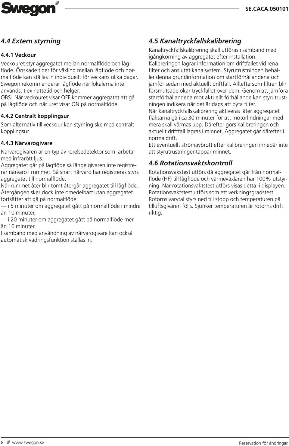 När veckouret visar OFF kommer aggregatet att gå på lågflöde och när uret visar ON på normalflöde. 4.4.2 Centralt kopplingsur Som alternativ till veckour kan styrning ske med centralt kopplingsur. 4.4.3 Närvarogivare Närvarogivaren är en typ av rörelsedetektor som arbetar med infrarött ljus.