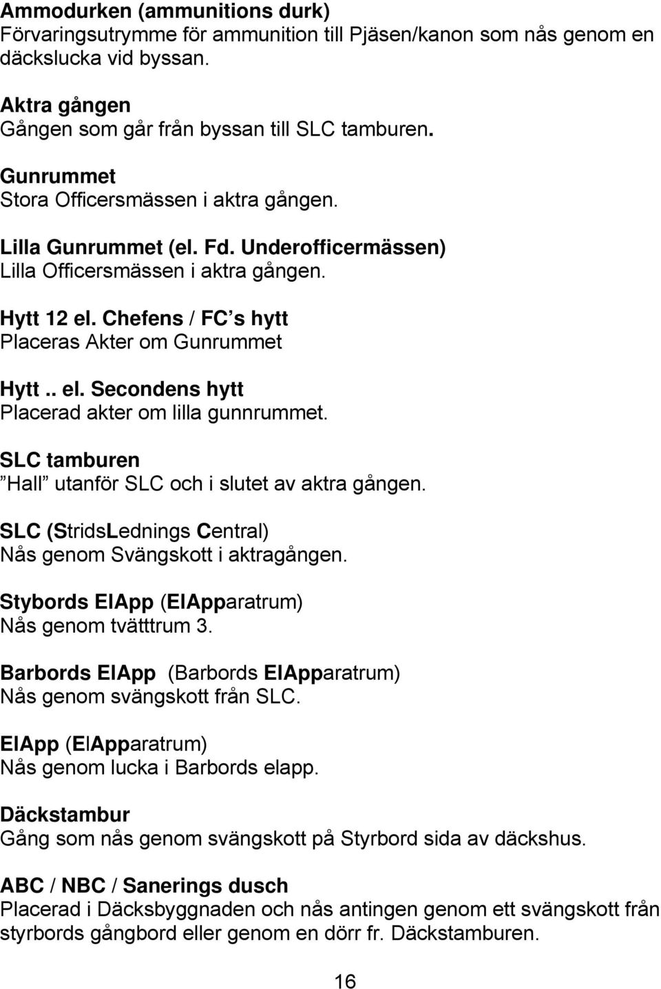 SLC tamburen Hall utanför SLC och i slutet av aktra gången. SLC (StridsLednings Central) Nås genom Svängskott i aktragången. Stybords ElApp (ElApparatrum) Nås genom tvätttrum 3.