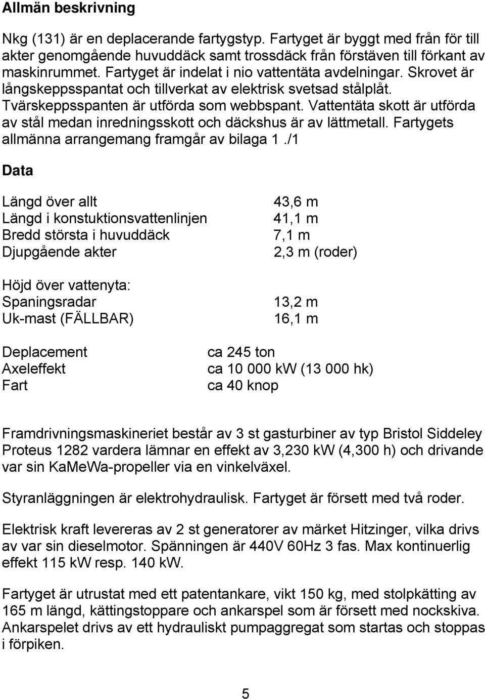 Vattentäta skott är utförda av stål medan inredningsskott och däckshus är av lättmetall. Fartygets allmänna arrangemang framgår av bilaga 1.