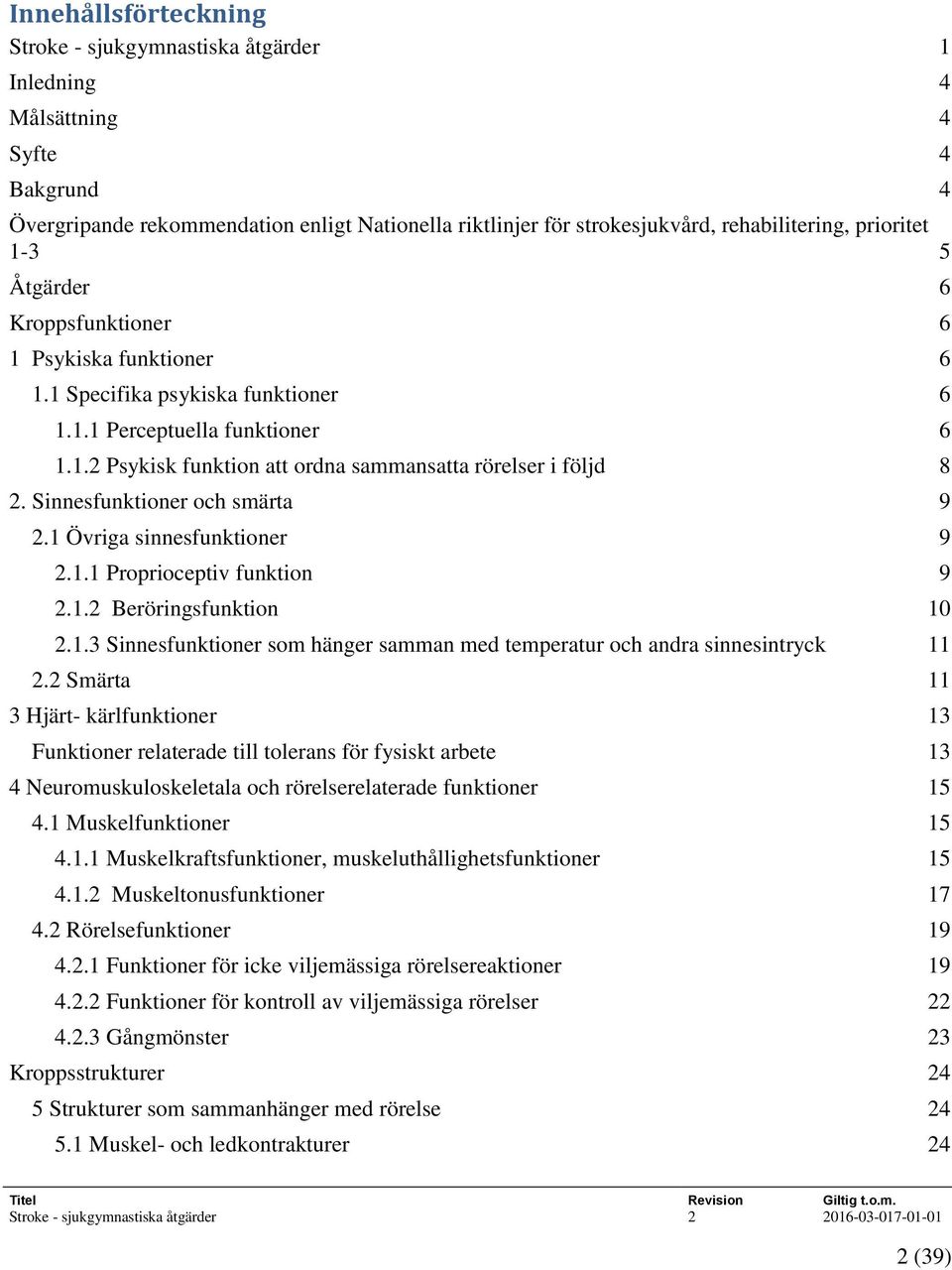 Sinnesfunktioner och smärta 9 2.1 Övriga sinnesfunktioner 9 2.1.1 Proprioceptiv funktion 9 2.1.2 Beröringsfunktion 10 2.1.3 Sinnesfunktioner som hänger samman med temperatur och andra sinnesintryck 11 2.