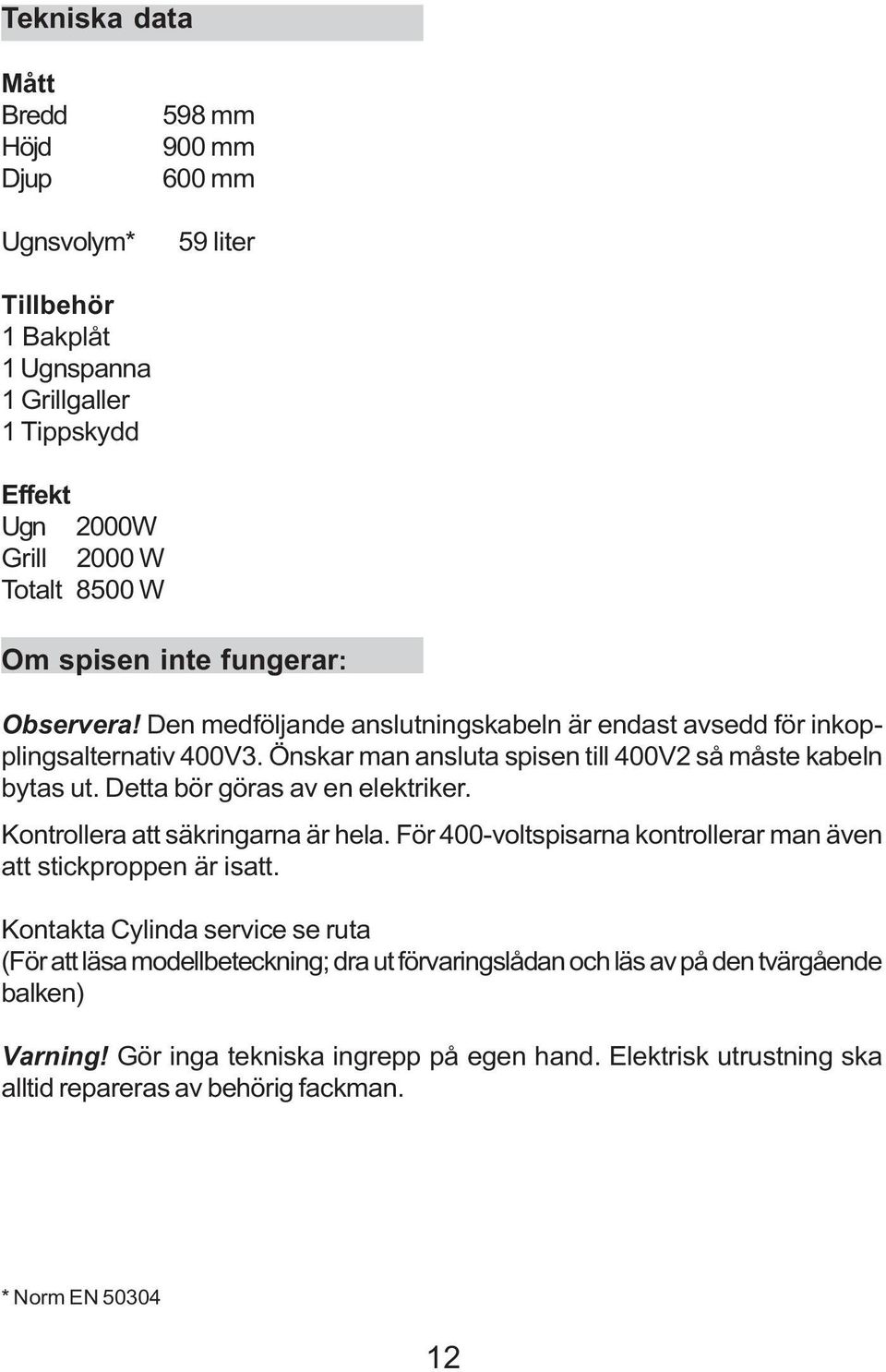 Detta bör göras av en elektriker. Kontrollera att säkringarna är hela. För 00-voltspisarna kontrollerar man även att stickproppen är isatt.