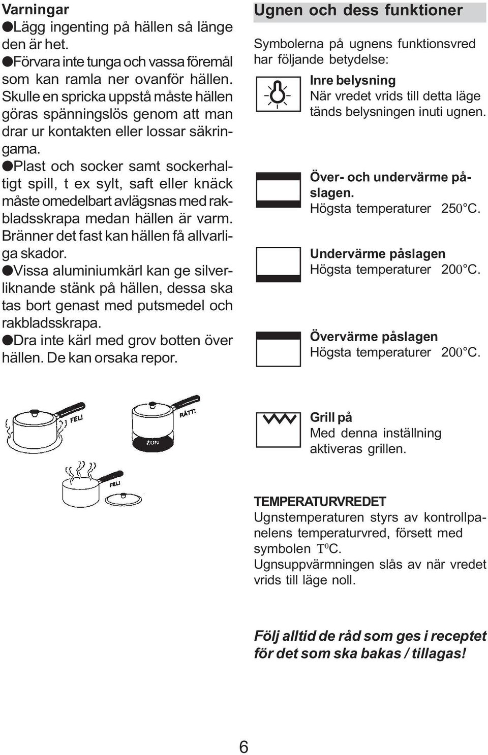 OPlast och socker samt sockerhaltigt spill, t ex sylt, saft eller knäck måste omedelbart avlägsnas med rakbladsskrapa medan hällen är varm. Bränner det fast kan hällen få allvarliga skador.