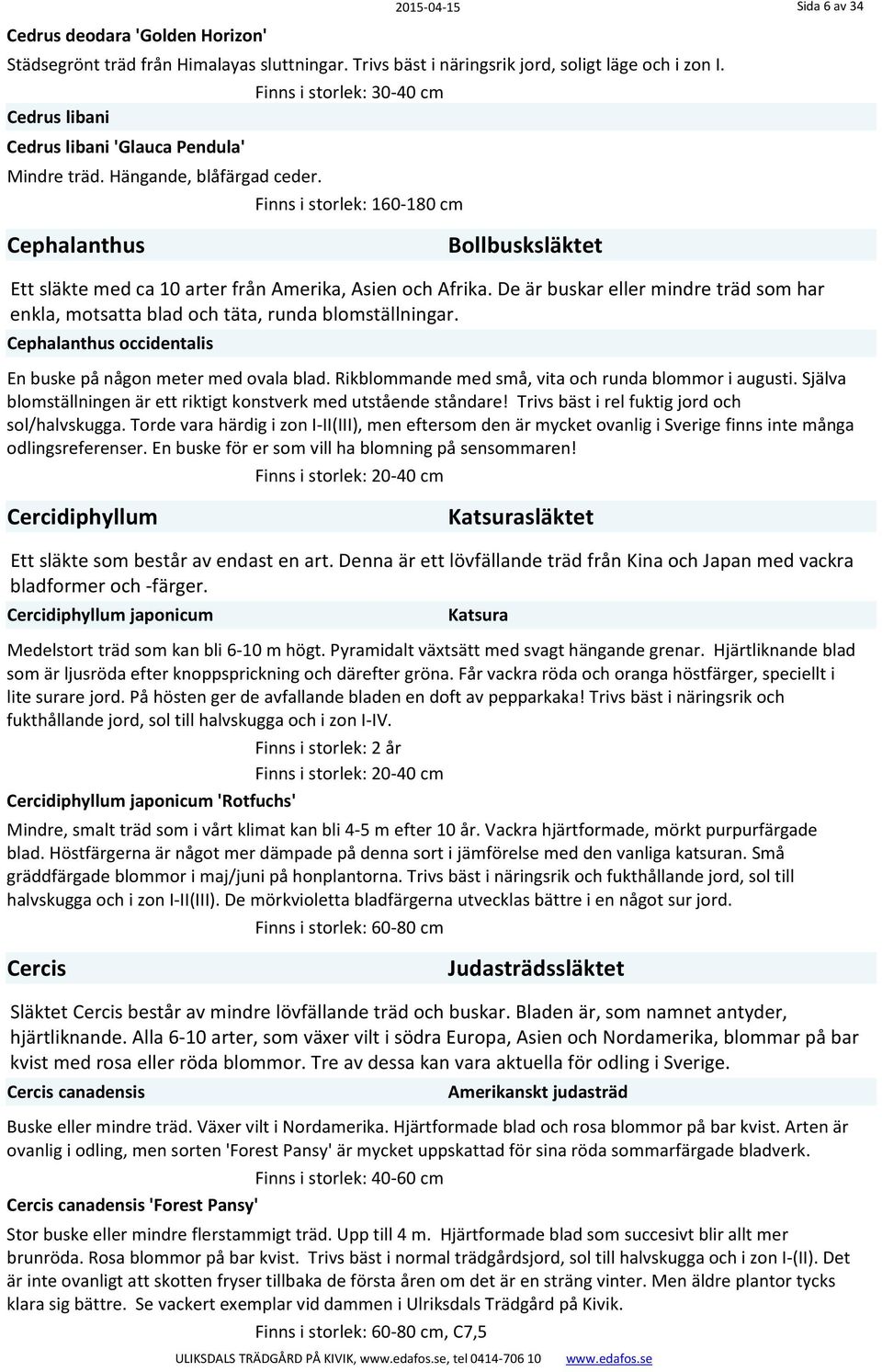 Finns i storlek: 160 180 cm Cephalanthus Bollbusksläktet Ett släkte med ca 10 arter från Amerika, Asien och Afrika.