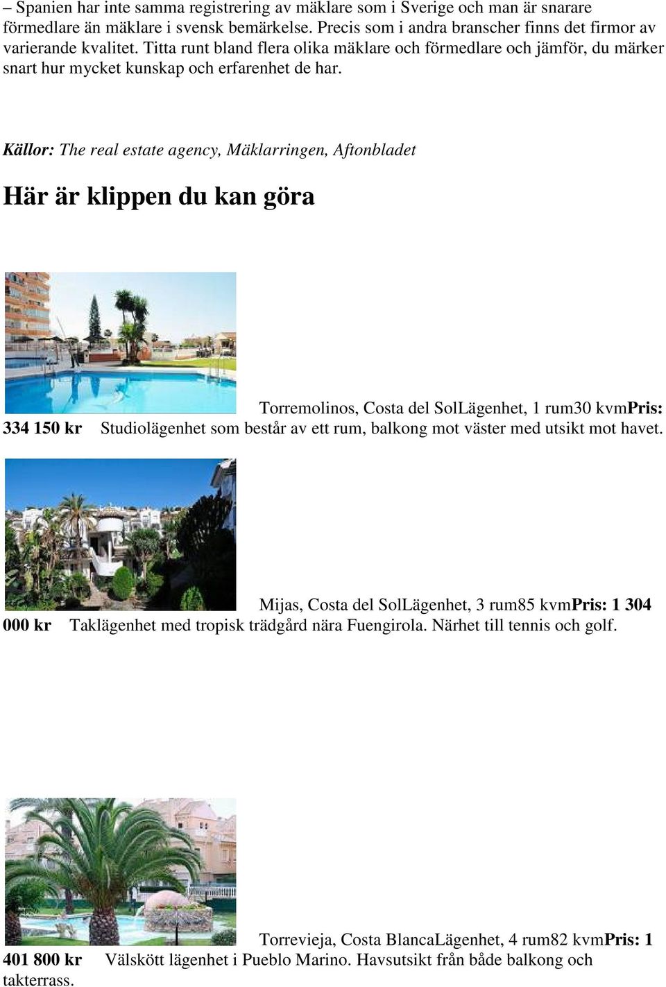 Källor: The real estate agency, Mäklarringen, Aftonbladet Här är klippen du kan göra Torremolinos, Costa del SolLägenhet, 1 rum30 kvmpris: 334 150 kr Studiolägenhet som består av ett rum, balkong mot