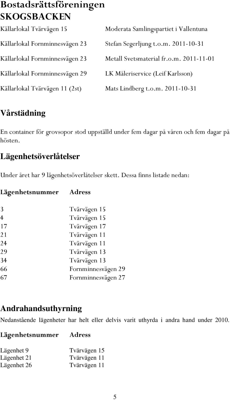 Dessa finns listade nedan: Lägenhetsnummer Adress 3 Tvärvägen 15 4 Tvärvägen 15 17 Tvärvägen 17 21 Tvärvägen 11 24 Tvärvägen 11 29 Tvärvägen 13 34 Tvärvägen 13 66 Fornminnesvägen 29 67