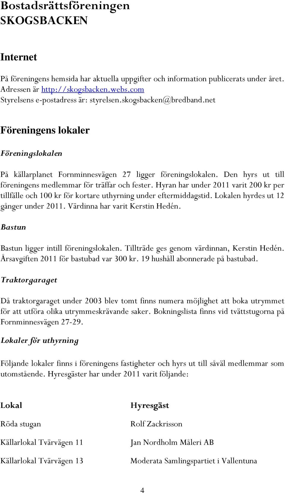 Hyran har under 2011 varit 200 kr per tillfälle och 100 kr för kortare uthyrning under eftermiddagstid. Lokalen hyrdes ut 12 gånger under 2011. Värdinna har varit Kerstin Hedén.