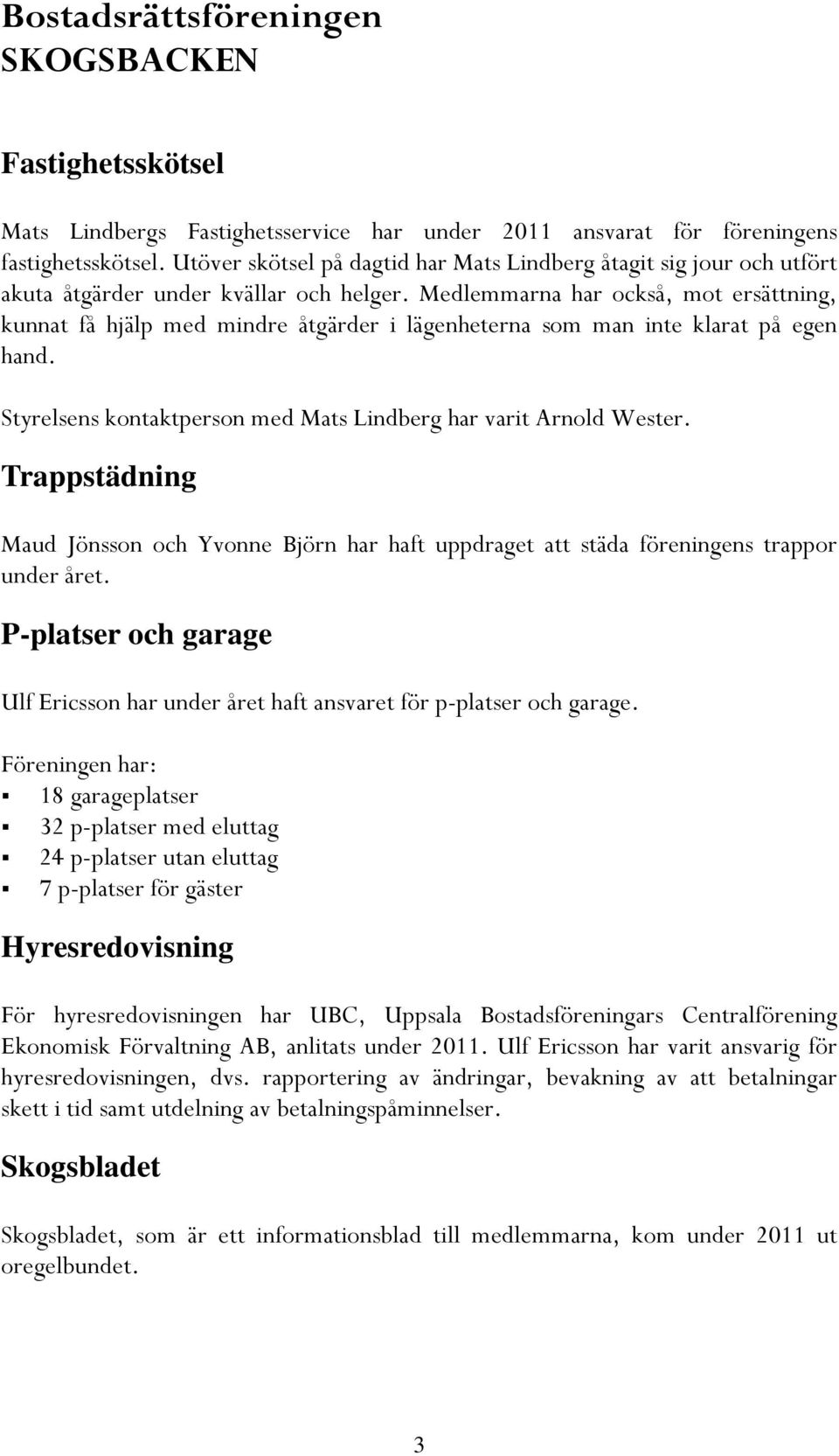 Medlemmarna har också, mot ersättning, kunnat få hjälp med mindre åtgärder i lägenheterna som man inte klarat på egen hand. Styrelsens kontaktperson med Mats Lindberg har varit Arnold Wester.