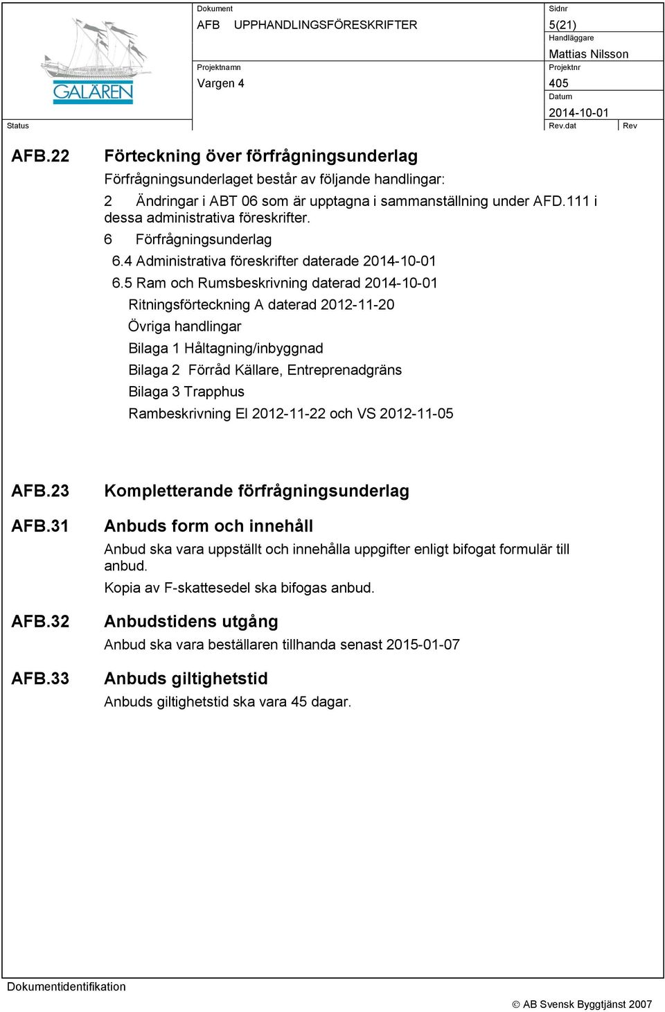 5 Ram och Rumsbeskrivning daterad Ritningsförteckning A daterad 2012-11-20 Övriga handlingar Bilaga 1 Håltagning/inbyggnad Bilaga 2 Förråd Källare, Entreprenadgräns Bilaga 3 Trapphus Rambeskrivning