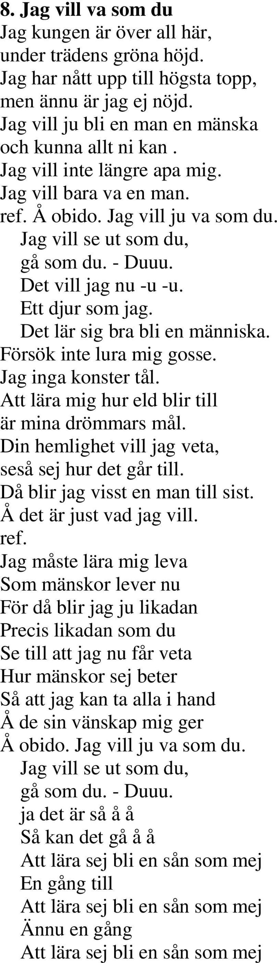 Det lär sig bra bli en människa. Försök inte lura mig gosse. Jag inga konster tål. Att lära mig hur eld blir till är mina drömmars mål. Din hemlighet vill jag veta, seså sej hur det går till.