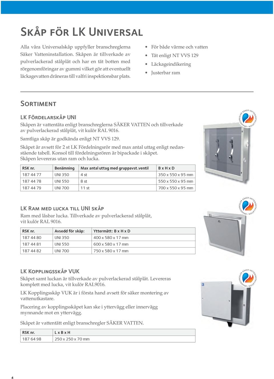 För både värme och vatten Tät enligt NT VVS 129 Läckageindikering Justerbar ram Sortiment LK Fördelarskåp UNI Skåpen är vattentäta enligt branschreglerna SÄKER VATTEN och tillverkade av