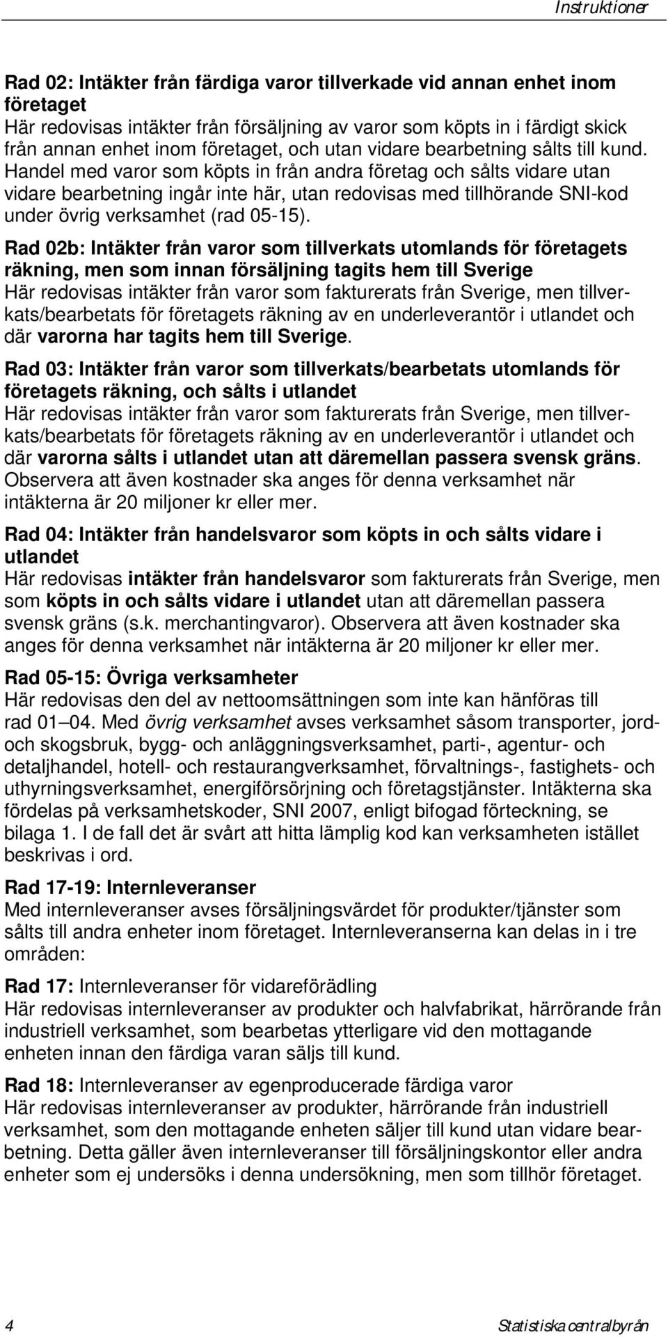 Handel med varor som köpts in från andra företag och sålts vidare utan vidare bearbetning ingår inte här, utan redovisas med tillhörande SNI-kod under övrig verksamhet (rad 05-15).