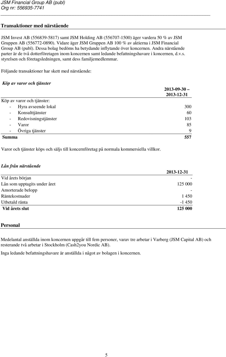 Andra närstående parter är de två dotterföretagen inom koncernen samt ledande befattningshavare i koncernen, d.v.s. styrelsen och företagsledningen, samt dess familjemedlemmar.