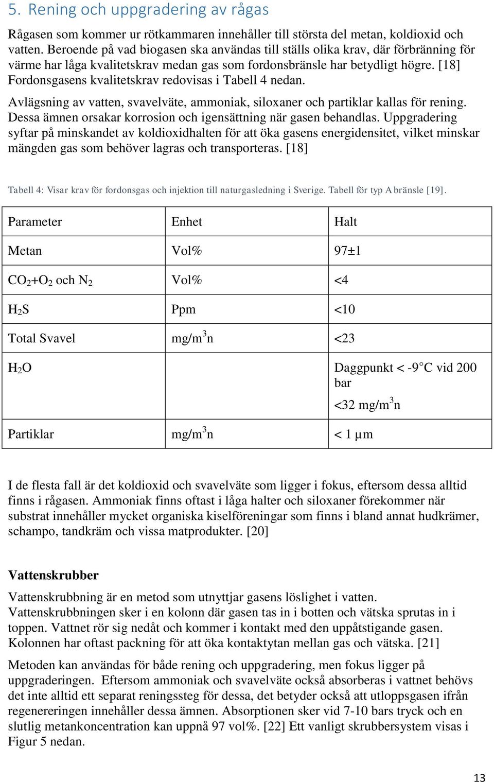 [18] Fordonsgasens kvalitetskrav redovisas i Tabell 4 nedan. Avlägsning av vatten, svavelväte, ammoniak, siloxaner och partiklar kallas för rening.