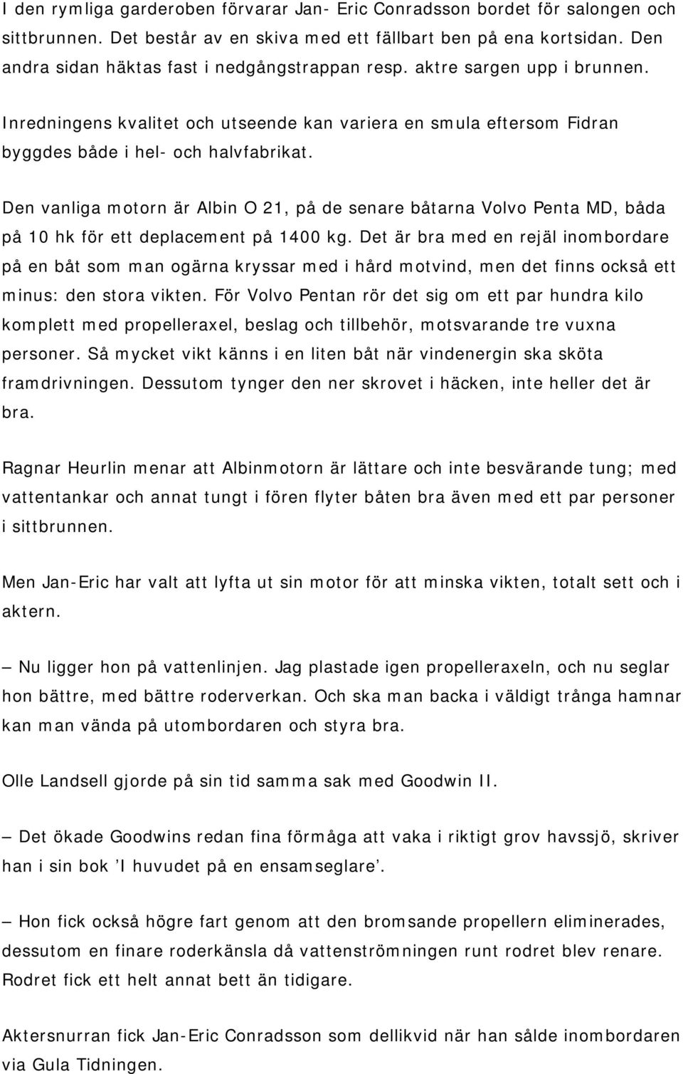 Den vanliga motorn är Albin O 21, på de senare båtarna Volvo Penta MD, båda på 10 hk för ett deplacement på 1400 kg.