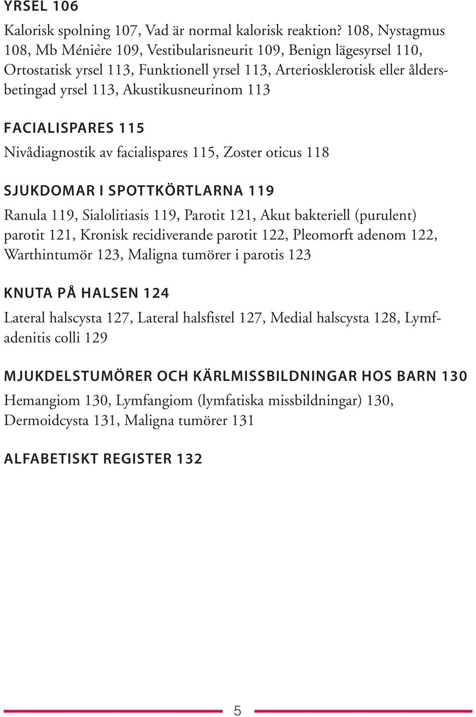 113 FACIALISPARES 115 Nivådiagnostik av facialispares 115, Zoster oticus 118 SJUKDOMAR I SPOTTKÖRTLARNA 119 Ranula 119, Sialolitiasis 119, Parotit 121, Akut bakteriell (purulent) parotit 121, Kronisk