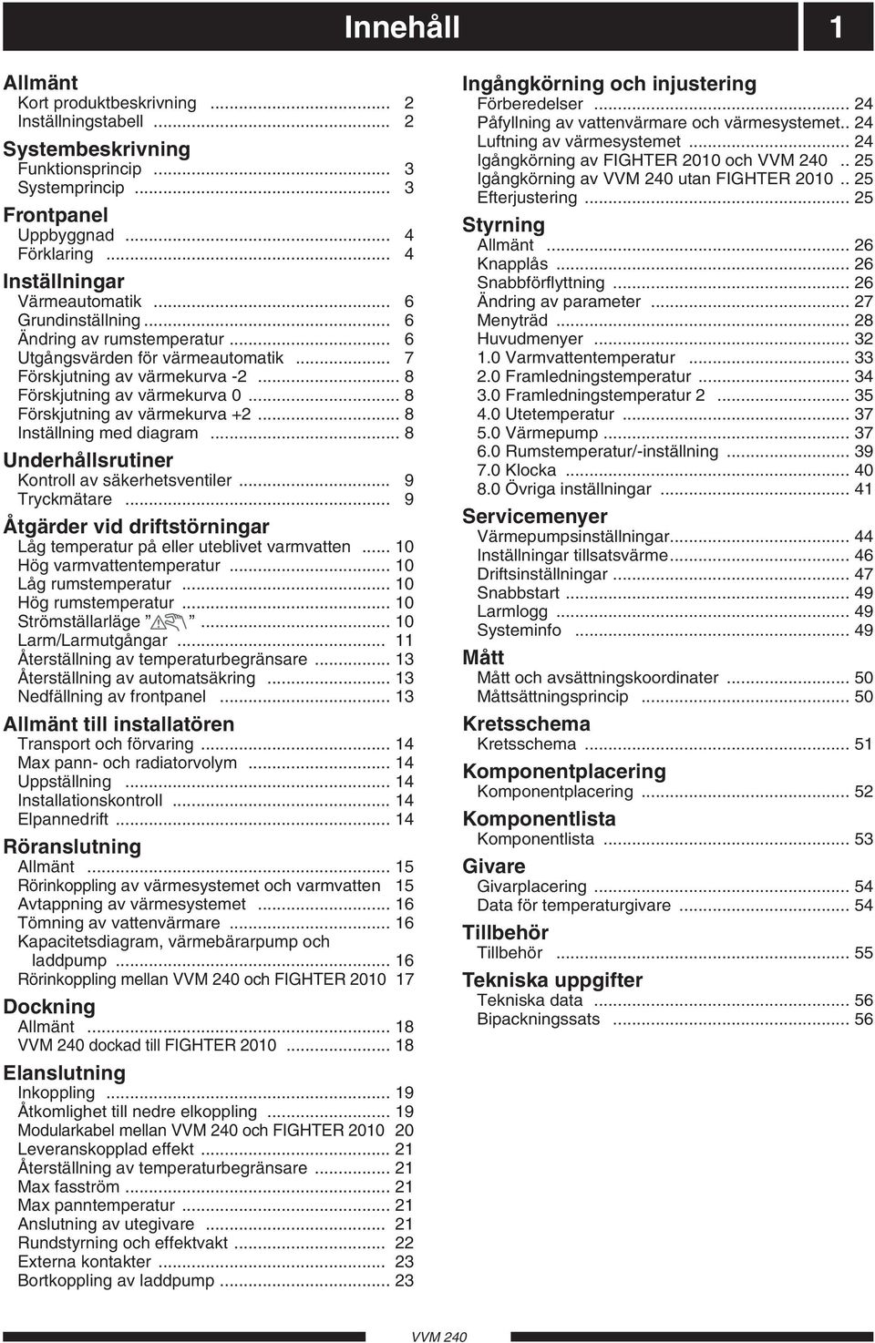 .. 8 Inställning med diagram... 8 nderhållsrutiner Kontroll av säkerhetsventiler... 9 Tryckmätare... 9 Åtgärder vid driftstörningar Låg temperatur på eller uteblivet varmvatten.