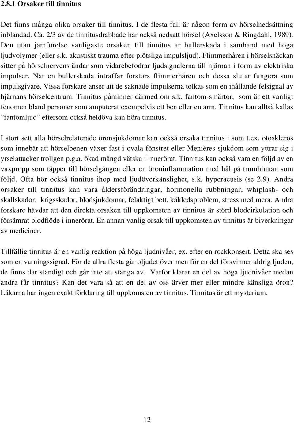 Flimmerhåren i hörselsnäckan sitter på hörselnervens ändar som vidarebefodrar ljudsignalerna till hjärnan i form av elektriska impulser.