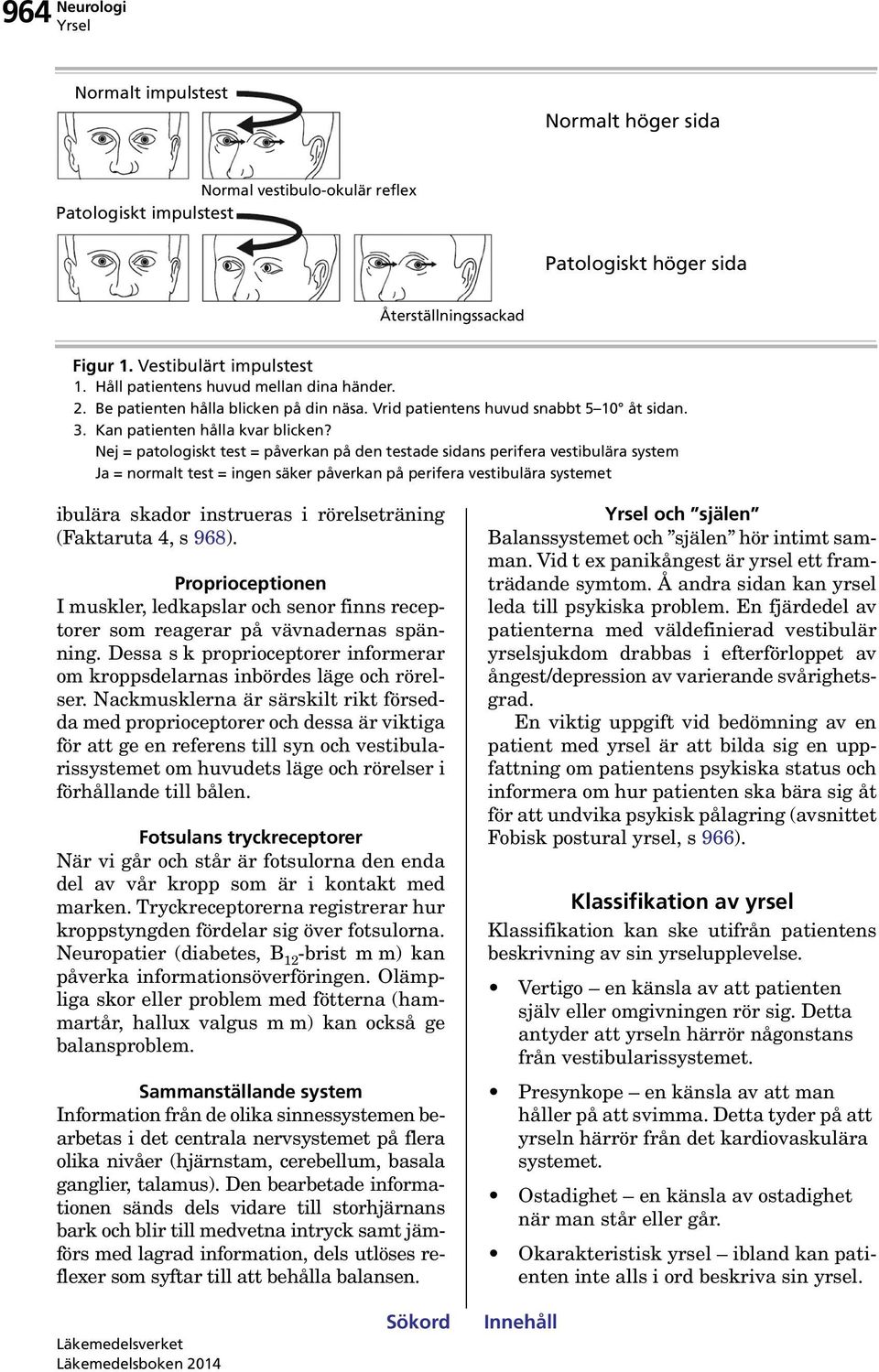 Nej = patologiskt test = påverkan på den testade sidans perifera vestibulära system Ja = normalt test = ingen säker påverkan på perifera vestibulära systemet ibulära skador instrueras i