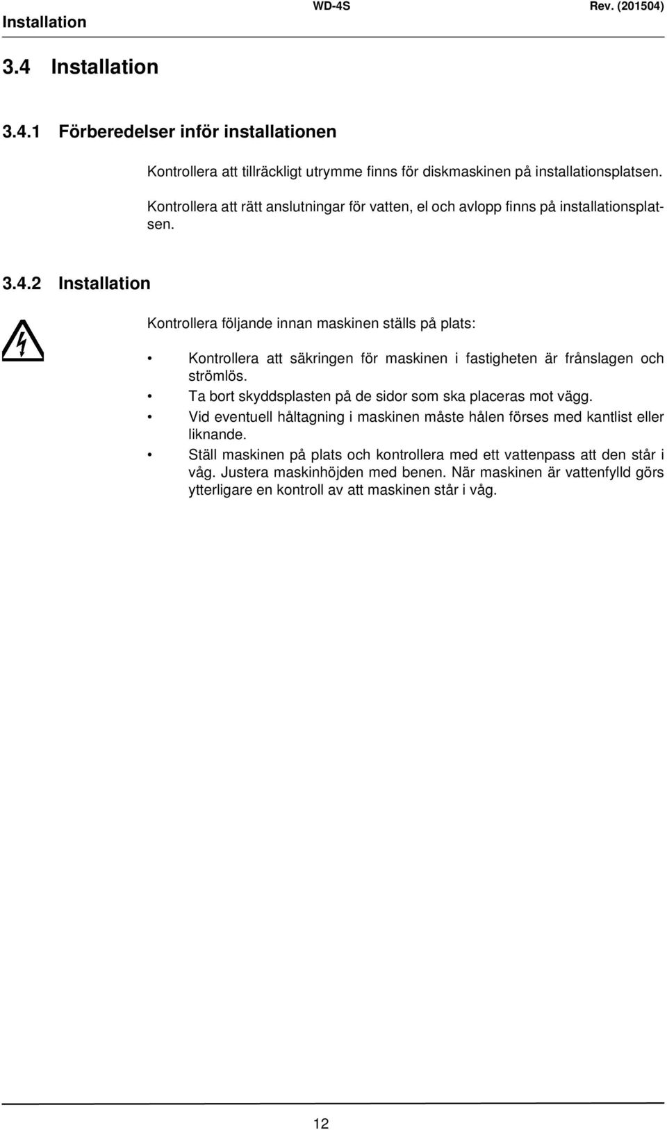 2 Installation Kontrollera följande innan maskinen ställs på plats: Kontrollera att säkringen för maskinen i fastigheten är frånslagen och strömlös.