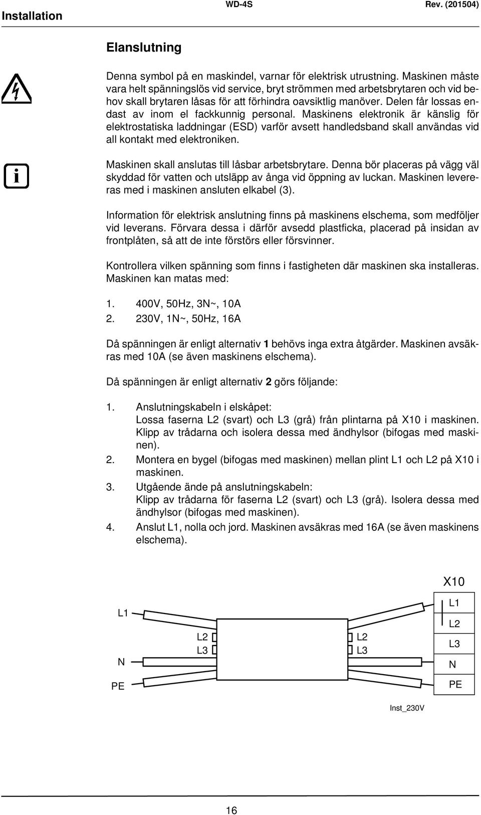 Delen får lossas endast av inom el fackkunnig personal. Maskinens elektronik är känslig för elektrostatiska laddningar (ESD) varför avsett handledsband skall användas vid all kontakt med elektroniken.