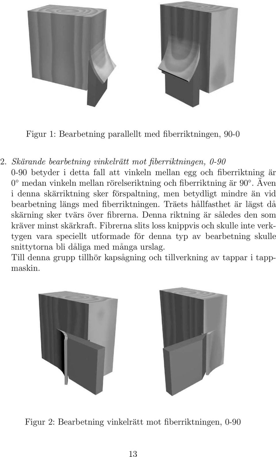 Även i denna skärriktning sker förspaltning, men betydligt mindre än vid bearbetning längs med fiberriktningen. Träets hållfasthet är lägst då skärning sker tvärs över fibrerna.