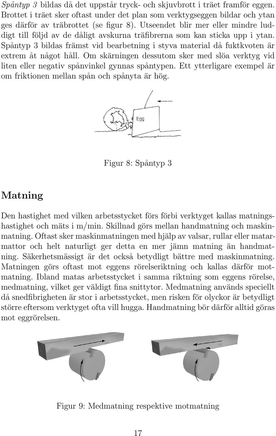 Spåntyp 3 bildas främst vid bearbetning i styva material då fuktkvoten är extrem åt något håll. Om skärningen dessutom sker med slöa verktyg vid liten eller negativ spånvinkel gynnas spåntypen.