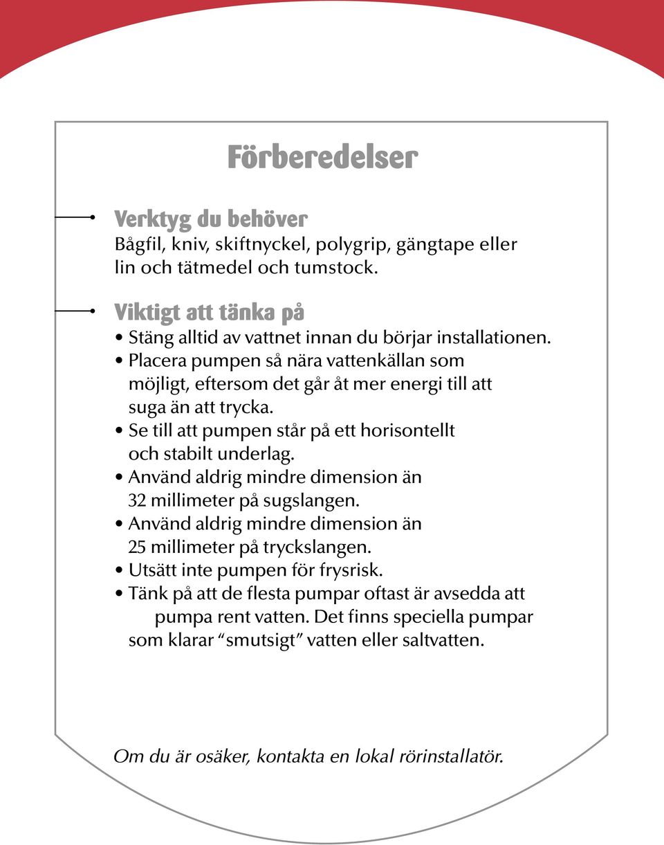 Placera pumpen så nära vattenkällan som möjligt, eftersom det går åt mer energi till att suga än att trycka.