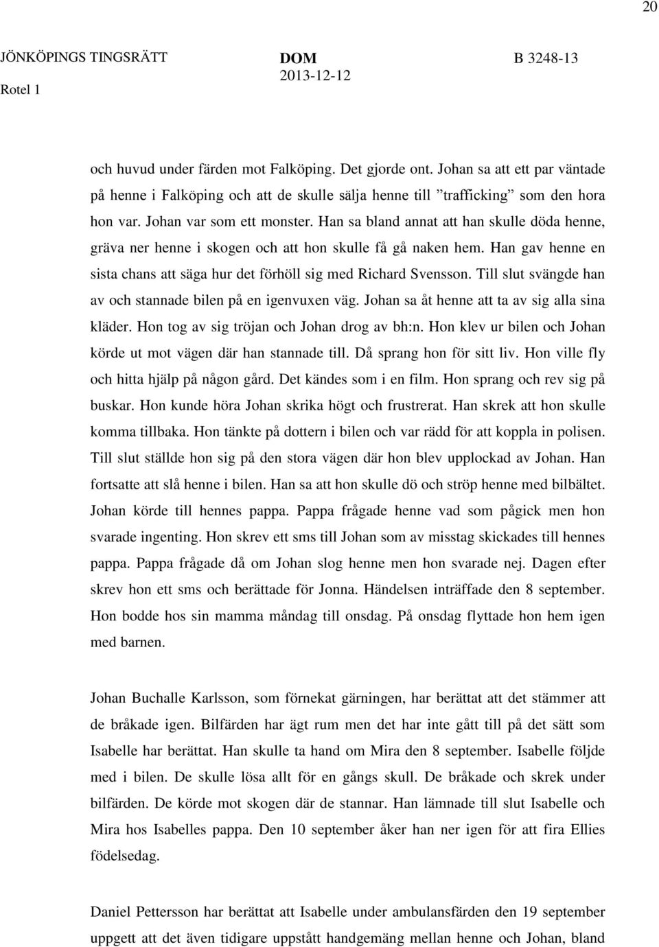 Han gav henne en sista chans att säga hur det förhöll sig med Richard Svensson. Till slut svängde han av och stannade bilen på en igenvuxen väg. Johan sa åt henne att ta av sig alla sina kläder.