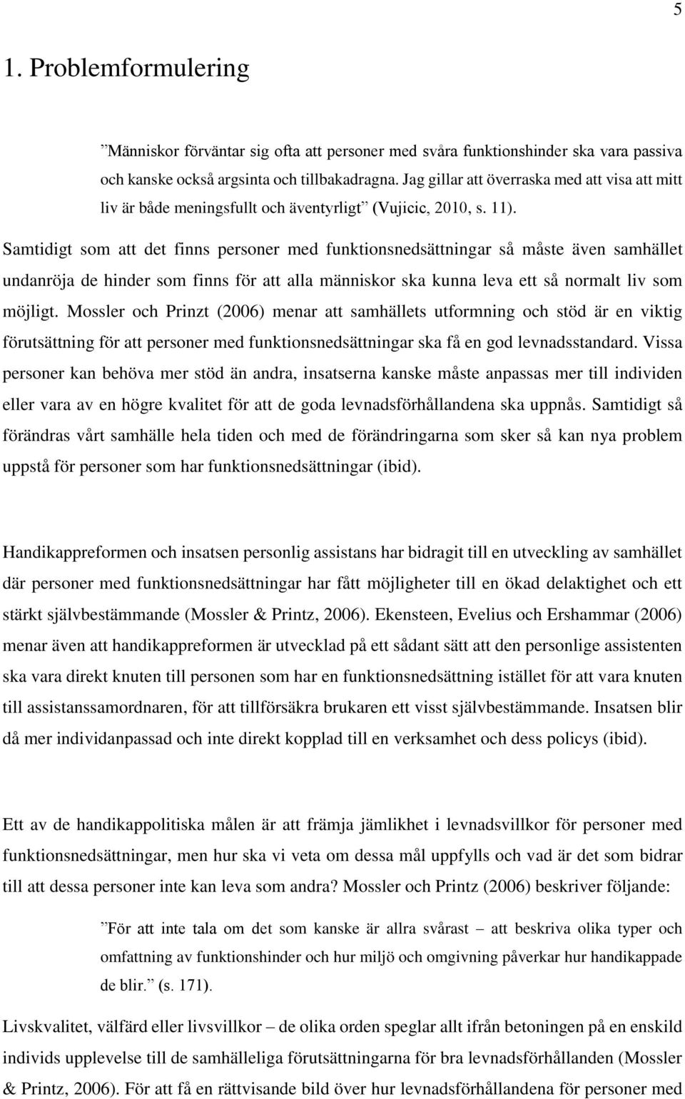 Samtidigt som att det finns personer med funktionsnedsättningar så måste även samhället undanröja de hinder som finns för att alla människor ska kunna leva ett så normalt liv som möjligt.