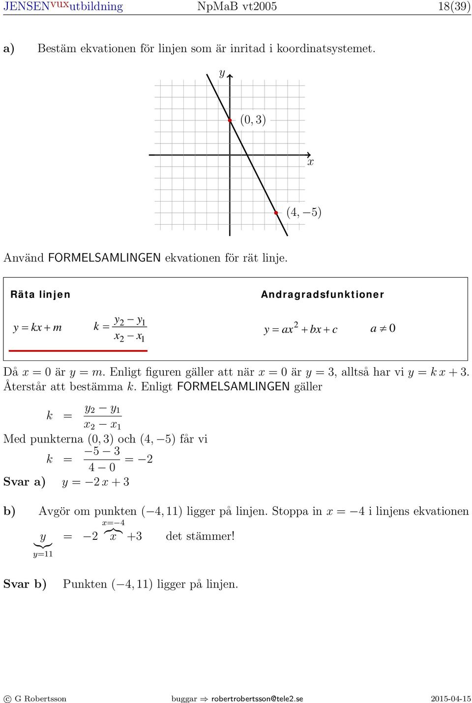 Enligt FORMELSAMLINGEN Eponentialfunktioner gäller a y = C k = y y 1 1 Med punkterna (0, 3) och (4, 5) får vi k = 5 3 4 0 = Svar Geometri a) y = + 3 y = C a a > 0 och a 1 b) Triangel Avgör om punkten