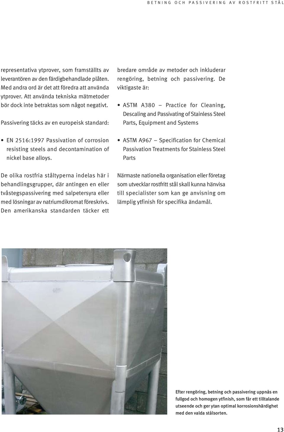 De viktigaste är: ASTM A380 Practice for Cleaning, Descaling and Passivating of Stainless Steel Parts, Equipment and Systems EN 2516:1997 Passivation of corrosion resisting steels and decontamination