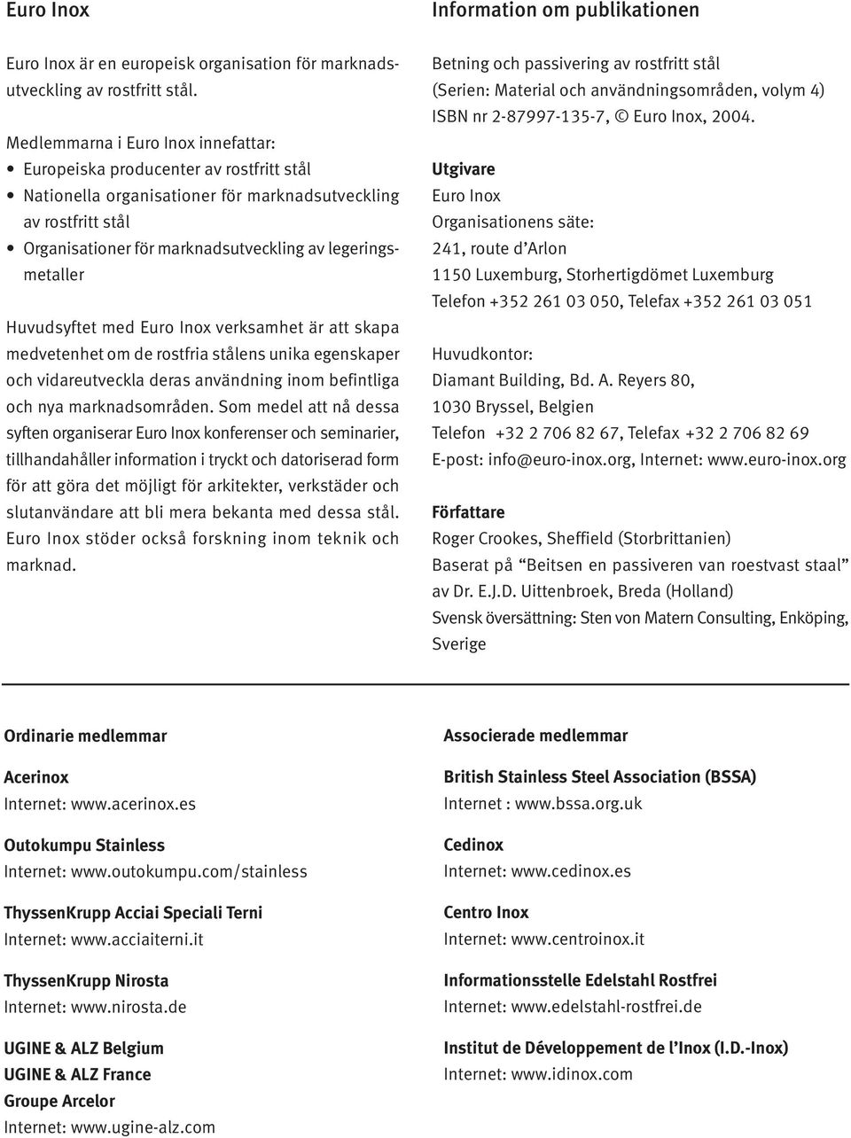 legeringsmetaller Huvudsyftet med Euro Inox verksamhet är att skapa medvetenhet om de rostfria stålens unika egenskaper och vidareutveckla deras användning inom befintliga och nya marknadsområden.