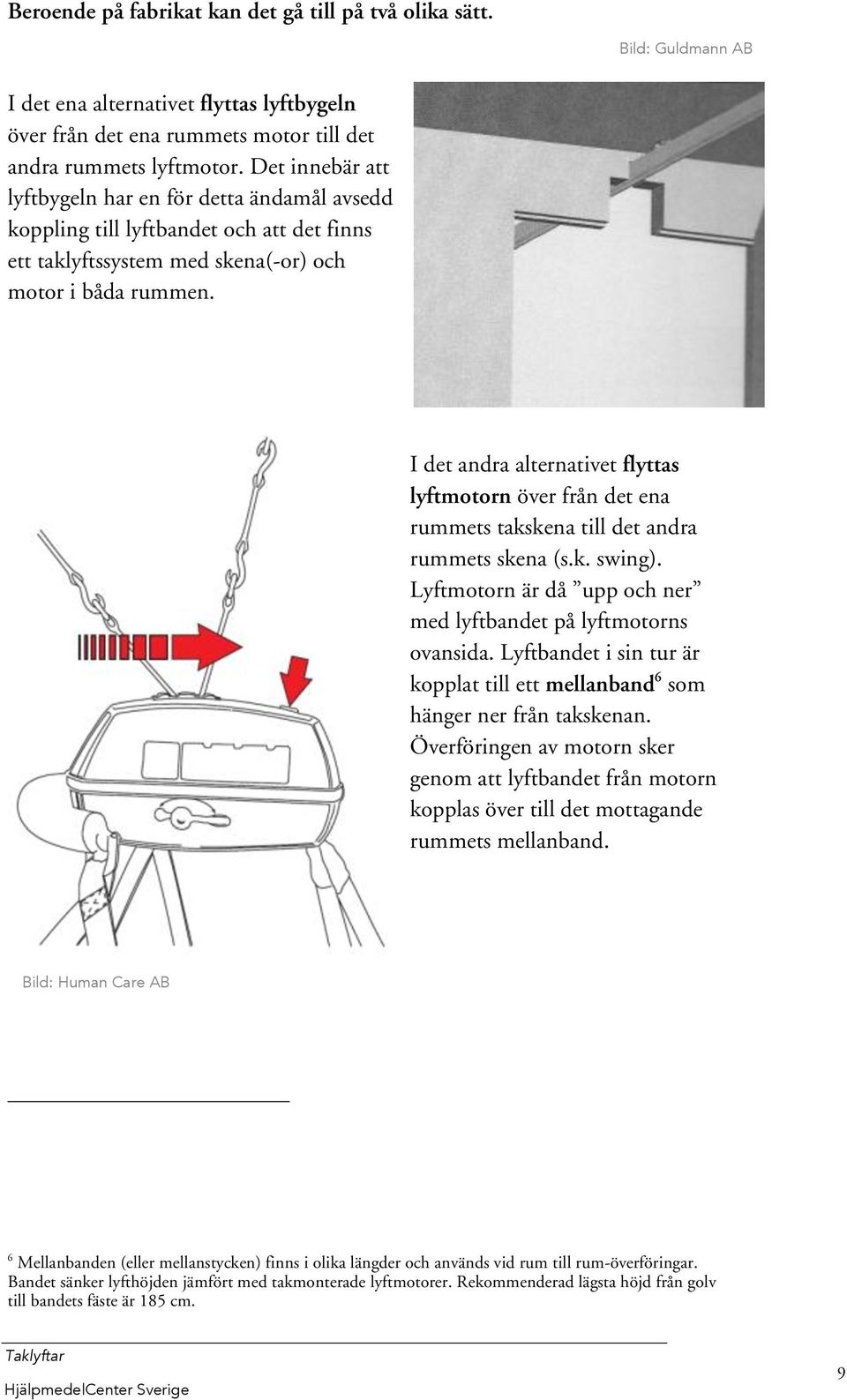 I det andra alternativet flyttas lyftmotorn över från det ena rummets takskena till det andra rummets skena (s.k. swing). Lyftmotorn är då upp och ner med lyftbandet på lyftmotorns ovansida.