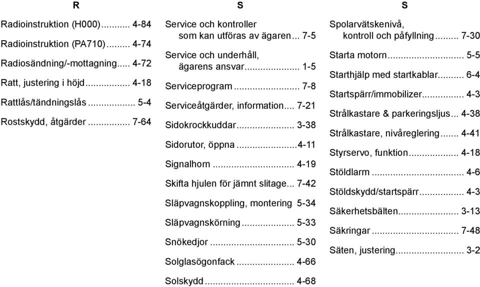 .. 3-38 Sidorutor, öppna...4-11 Signalhorn... 4-19 Skifta hjulen för jämnt slitage... 7-42 Släpvagnskoppling, montering. 5-34 Släpvagnskörning... 5-33 Snökedjor... 5-30 Solglasögonfack... 4-66 Solskydd.