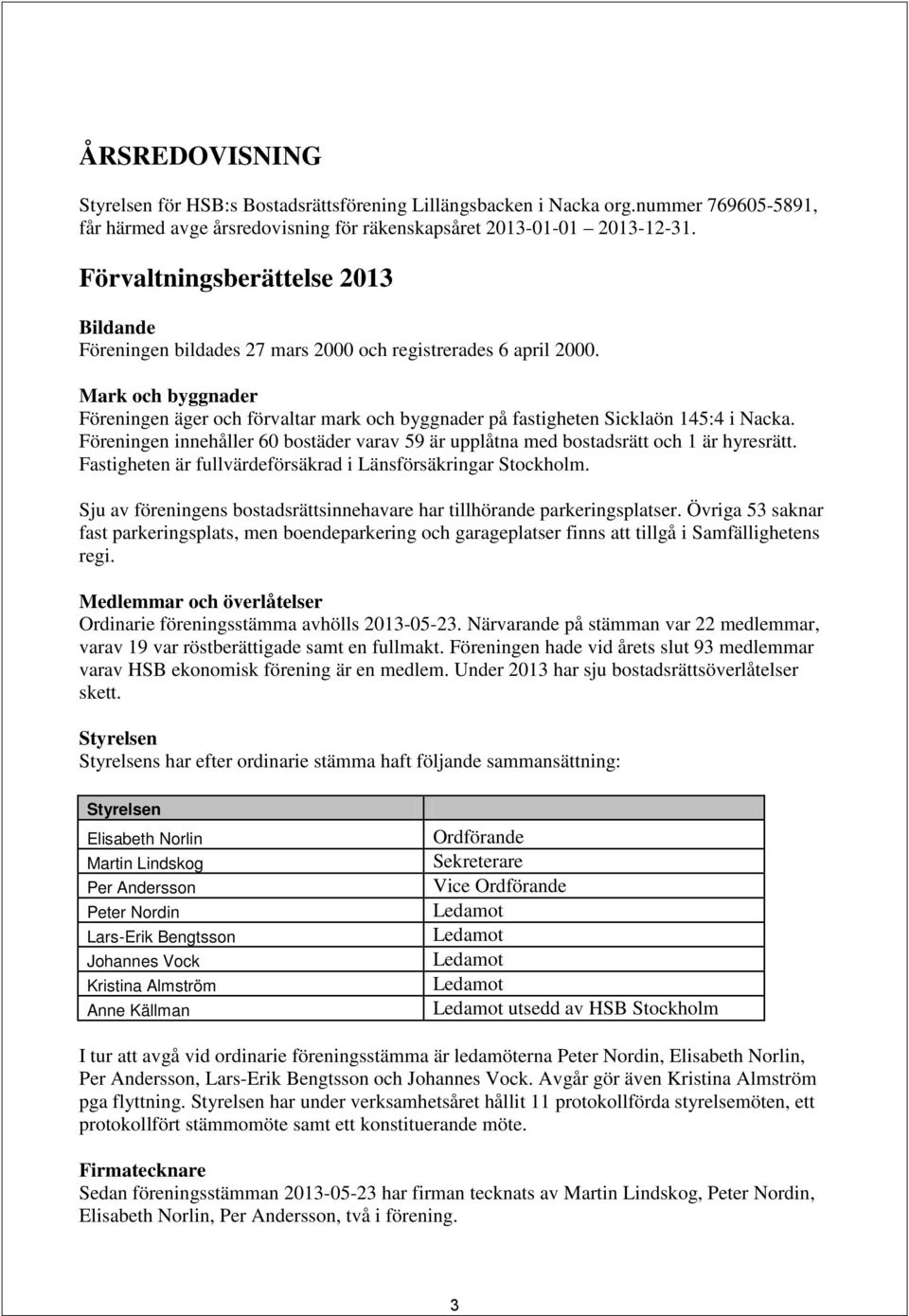 Mark och byggnader Föreningen äger och förvaltar mark och byggnader på fastigheten Sicklaön 145:4 i Nacka. Föreningen innehåller 60 bostäder varav 59 är upplåtna med bostadsrätt och 1 är hyresrätt.