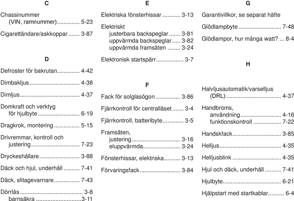 .. - Elektriskt justerbara backspeglar... - uppvärmda backspeglar... - uppvärmda framsäten... - Elektronisk startspärr... - F Fack för solglasögon... - Fjärrkontroll för centrallåset.