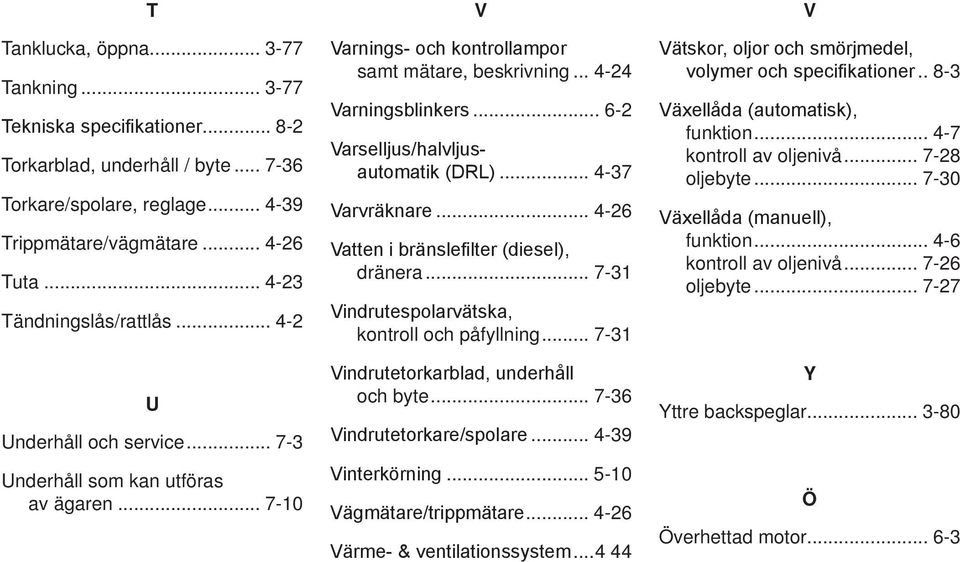 .. - Varvräknare... - Vatten i bränslefilter (diesel), dränera... - Vindrutespolarvätska, kontroll och påfyllning... - Vindrutetorkarblad, underhåll och byte... - Vindrutetorkare/spolare.