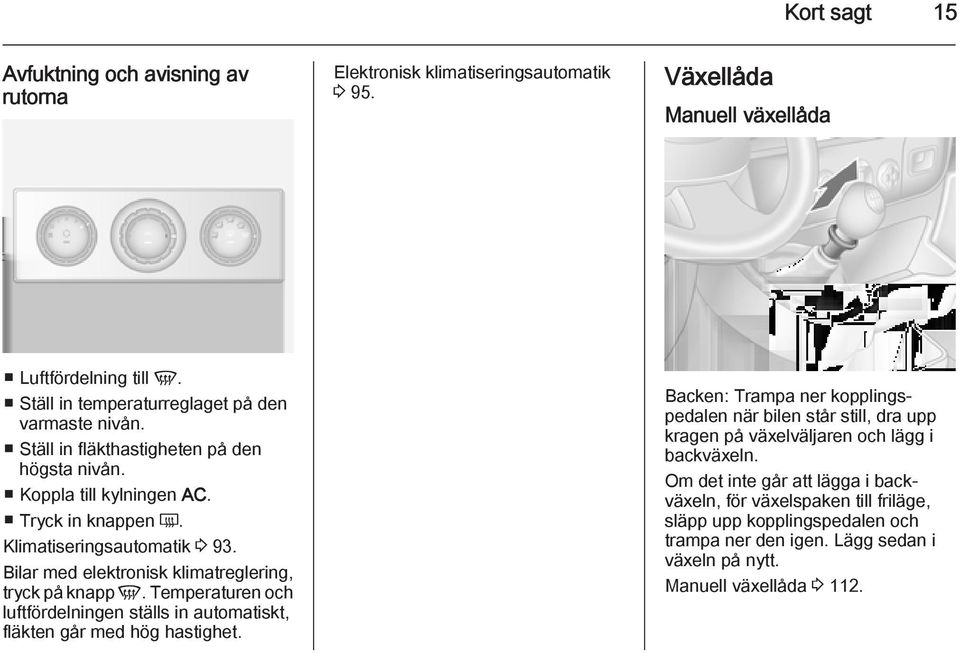 Bilar med elektronisk klimatreglering, tryck på knapp V. Temperaturen och luftfördelningen ställs in automatiskt, fläkten går med hög hastighet.