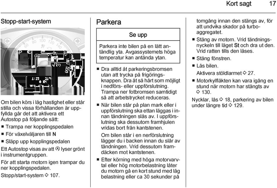 Parkera Se upp Parkera inte bilen på en lätt antändlig yta. Avgassystemets höga temperatur kan antända ytan. Dra alltid åt parkeringsbromsen utan att trycka på frigöringsknappen.