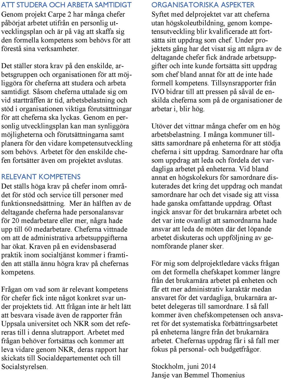 Såsom cheferna uttalade sig om vid startträffen är tid, arbetsbelastning och stöd i organisationen viktiga förutsättningar för att cheferna ska lyckas.