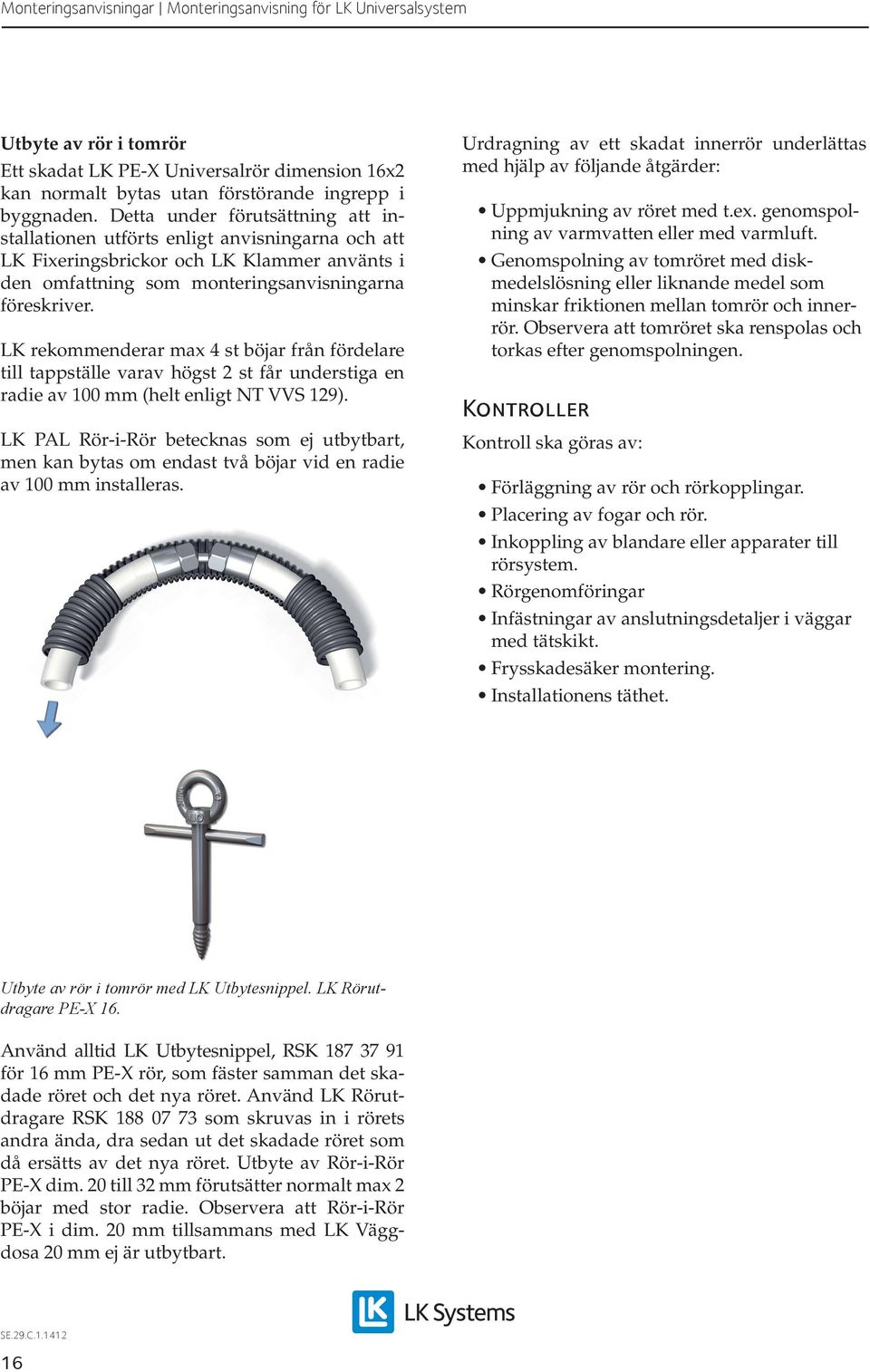 LK rekommenderar max 4 st böjar från fördelare till tappställe varav högst 2 st får understiga en radie av 100 mm (helt enligt NT VVS 129).